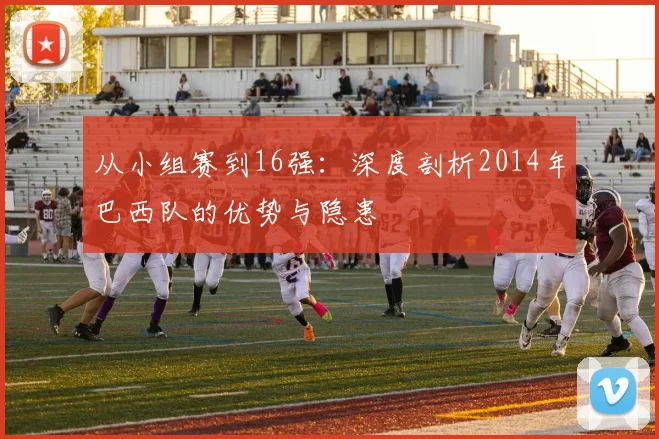 从小组赛到16强：深度剖析2014年巴西队的优势与隐患
