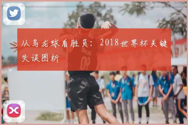 从乌龙球看胜负：2018世界杯关键失误图析