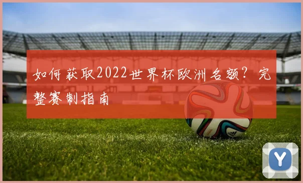 如何获取2022世界杯欧洲名额?完整赛制指南