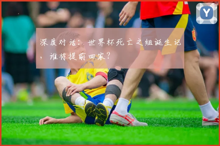 深度对话：世界杯死亡之组诞生记，谁将提前回家？