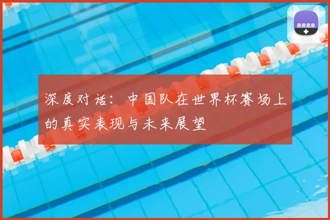 深度对话：中国队在世界杯赛场上的真实表现与未来展望