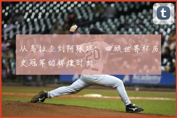 从乌拉圭到阿根廷：回顾世界杯历史冠军的辉煌时刻
