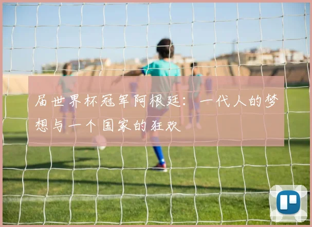 届世界杯冠军阿根廷：一代人的梦想与一个国家的狂欢