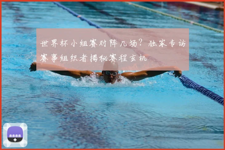 世界杯小组赛对阵几场？独家专访赛事组织者揭秘赛程玄机
