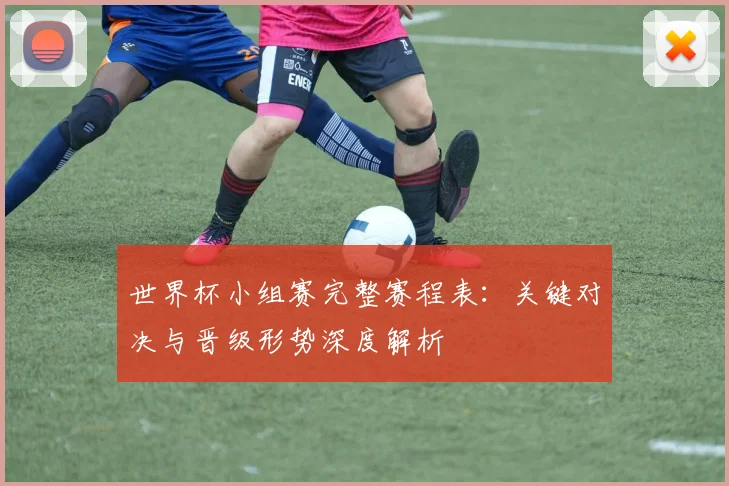 世界杯小组赛完整赛程表:关键对决与晋级形势深度解析