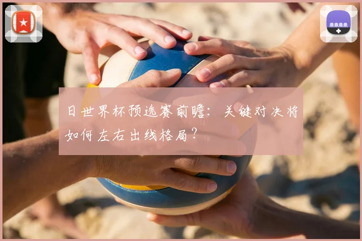 日世界杯预选赛前瞻:关键对决将如何左右出线格局?