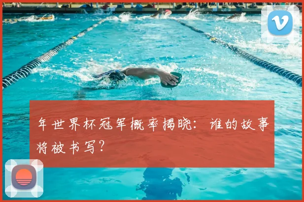 年世界杯冠军概率揭晓：谁的故事将被书写？