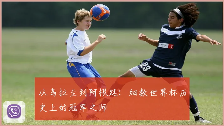 从乌拉圭到阿根廷：细数世界杯历史上的冠军之师