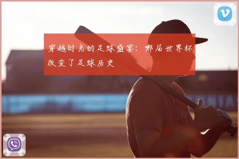 穿越时光的足球盛宴:哪届世界杯改变了足球历史