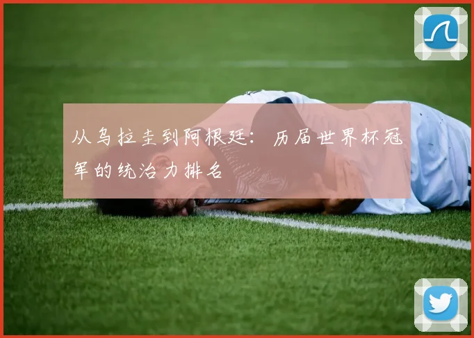 从乌拉圭到阿根廷：历届世界杯冠军的统治力排名