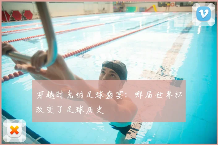 穿越时光的足球盛宴：哪届世界杯改变了足球历史
