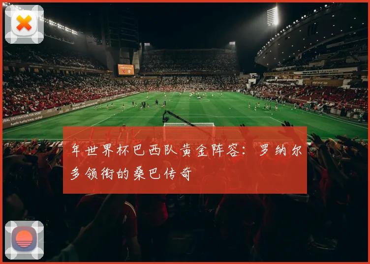 年世界杯巴西队黄金阵容:罗纳尔多领衔的桑巴传奇