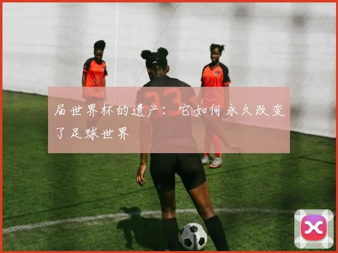 届世界杯的遗产：它如何永久改变了足球世界
