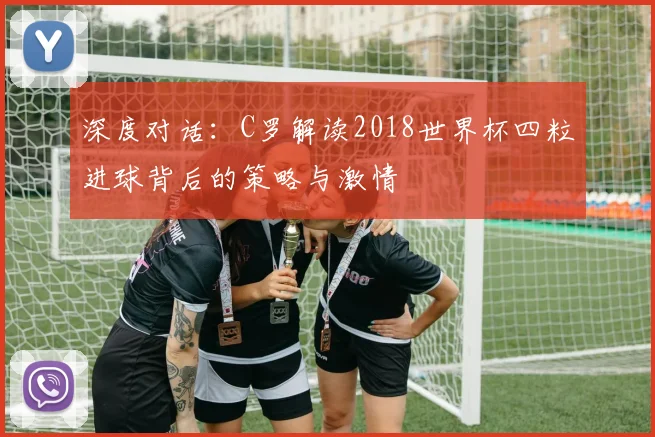 深度对话：C罗解读2018世界杯四粒进球背后的策略与激情
