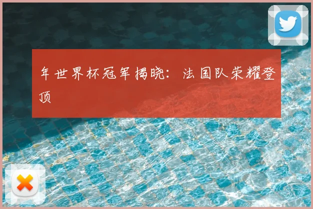 年世界杯冠军揭晓：法国队荣耀登顶