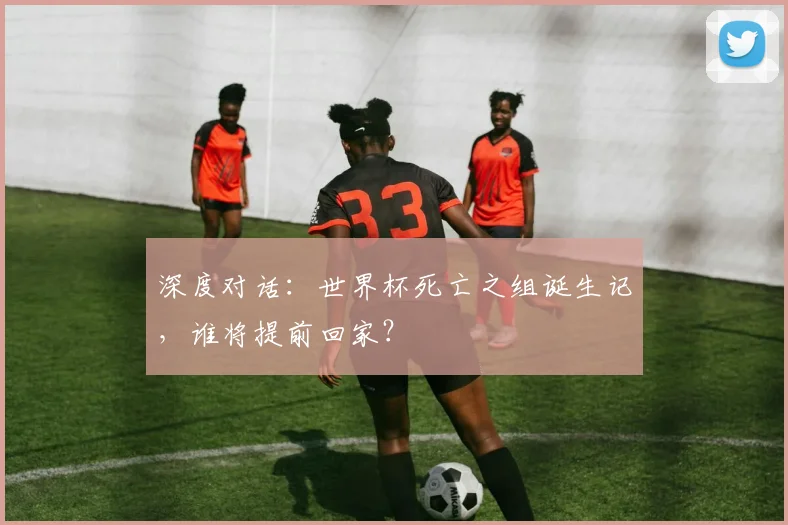 深度对话：世界杯死亡之组诞生记，谁将提前回家？