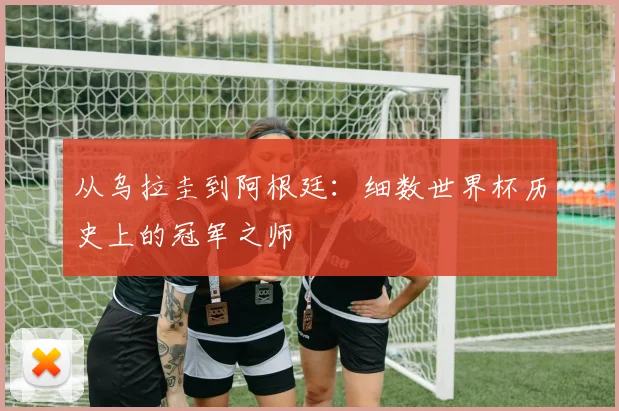 从乌拉圭到阿根廷：细数世界杯历史上的冠军之师
