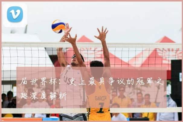 届世界杯：史上最具争议的冠军之路深度解析