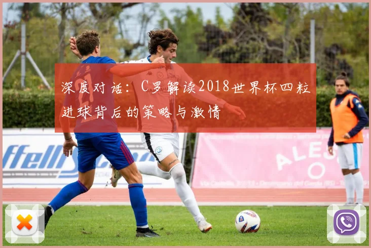 深度对话：C罗解读2018世界杯四粒进球背后的策略与激情