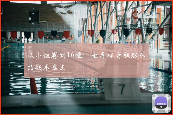 从小组赛到16强:世界杯晋级球队的战术盘点