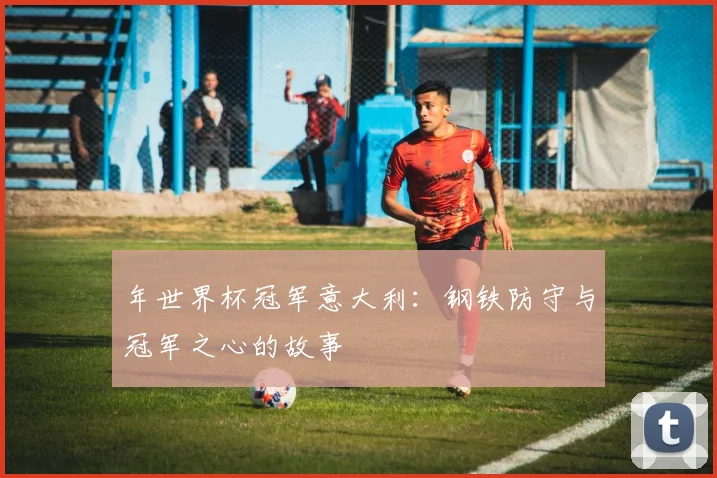 年世界杯冠军意大利：钢铁防守与冠军之心的故事