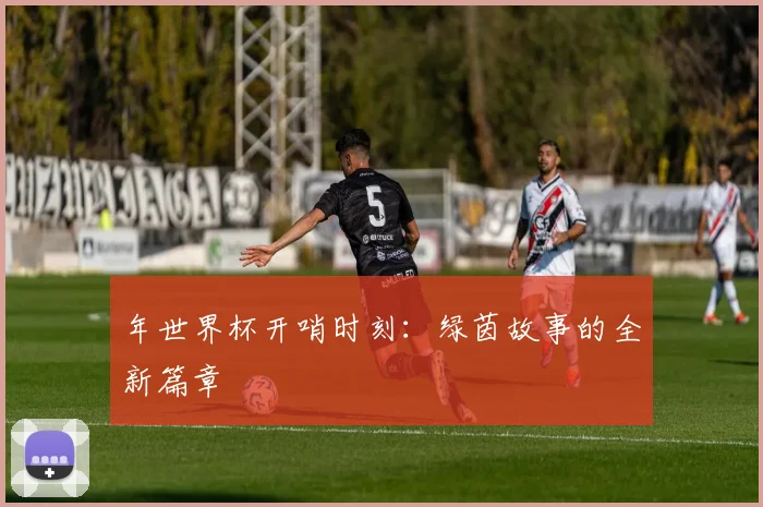年世界杯开哨时刻：绿茵故事的全新篇章