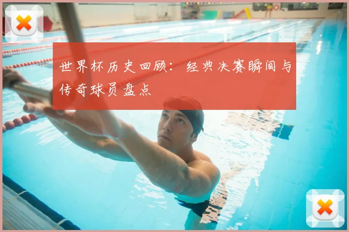 世界杯历史回顾：经典决赛瞬间与传奇球员盘点