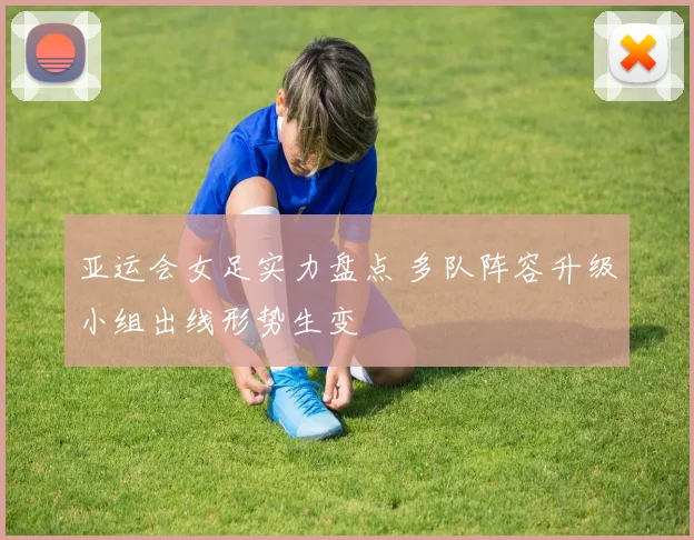 亚运会女足实力盘点 多队阵容升级小组出线形势生变