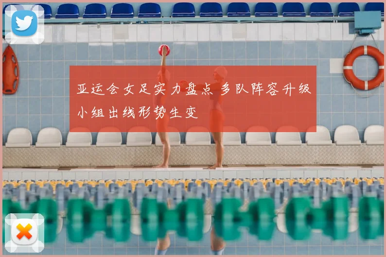 亚运会女足实力盘点 多队阵容升级小组出线形势生变