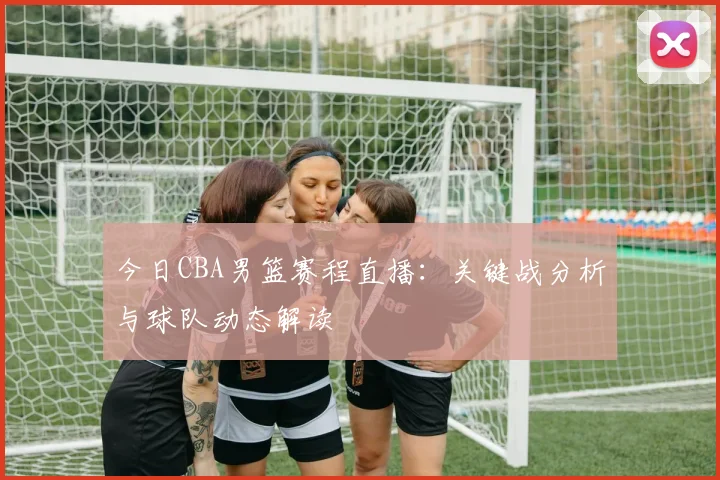 今日CBA男篮赛程直播：关键战分析与球队动态解读