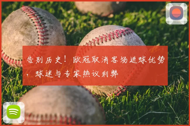 告别历史！欧冠取消客场进球优势，球迷与专家热议利弊