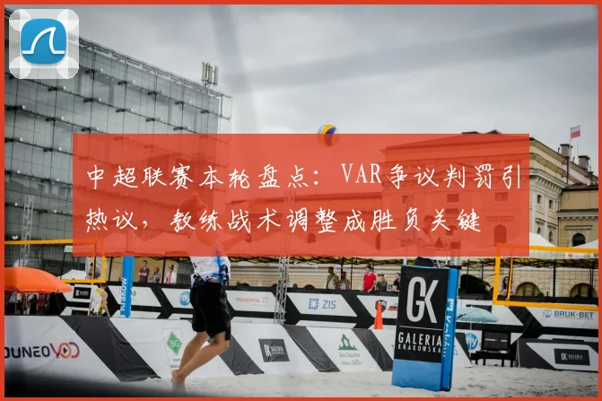 中超联赛本轮盘点：VAR争议判罚引热议，教练战术调整成胜负关键