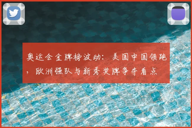 奥运会金牌榜波动：美国中国领跑，欧洲强队与新秀奖牌争夺看点