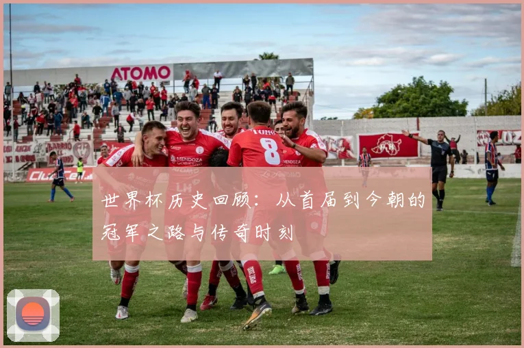 世界杯历史回顾：从首届到今朝的冠军之路与传奇时刻
