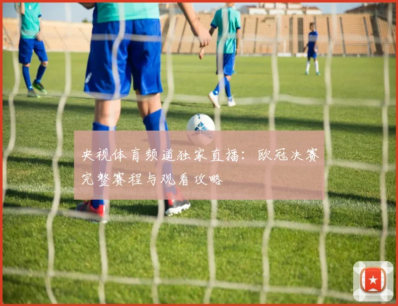 央视体育频道独家直播：欧冠决赛完整赛程与观看攻略