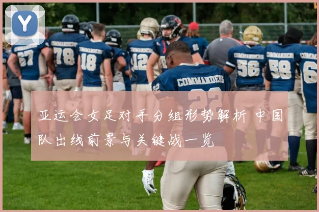 亚运会女足对手分组形势解析 中国队出线前景与关键战一览