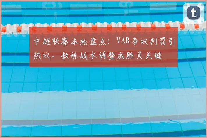 中超联赛本轮盘点：VAR争议判罚引热议，教练战术调整成胜负关键