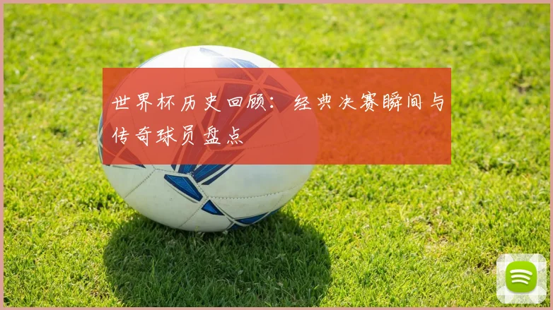 世界杯历史回顾：经典决赛瞬间与传奇球员盘点