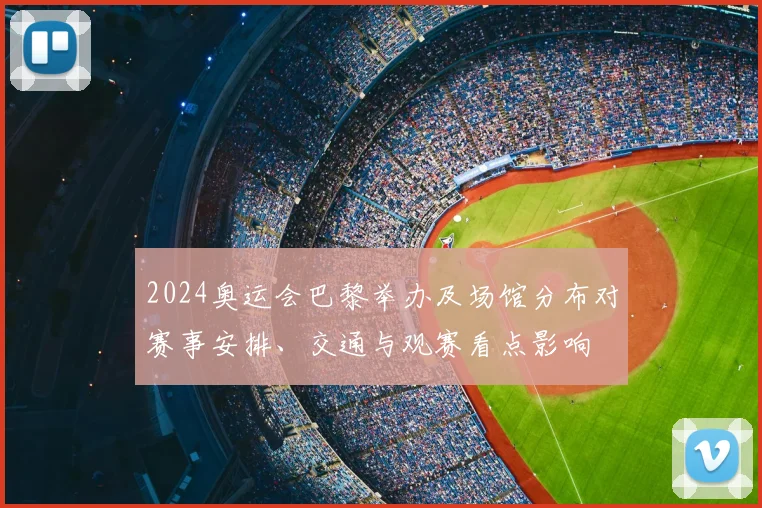 2024奥运会巴黎举办及场馆分布对赛事安排、交通与观赛看点影响