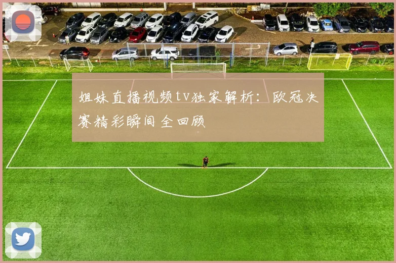 姐妹直播视频tv独家解析：欧冠决赛精彩瞬间全回顾