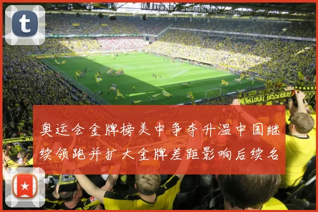 奥运会金牌榜美中争夺升温中国继续领跑并扩大金牌差距影响后续名次争夺