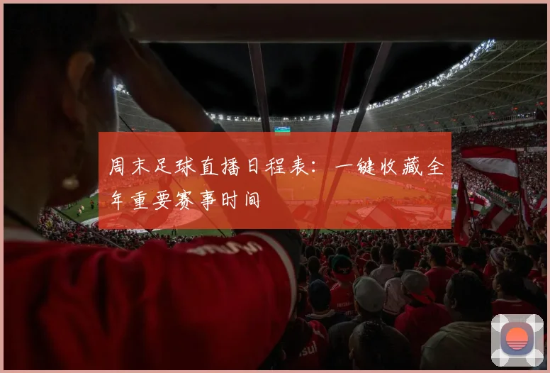 周末足球直播日程表：一键收藏全年重要赛事时间