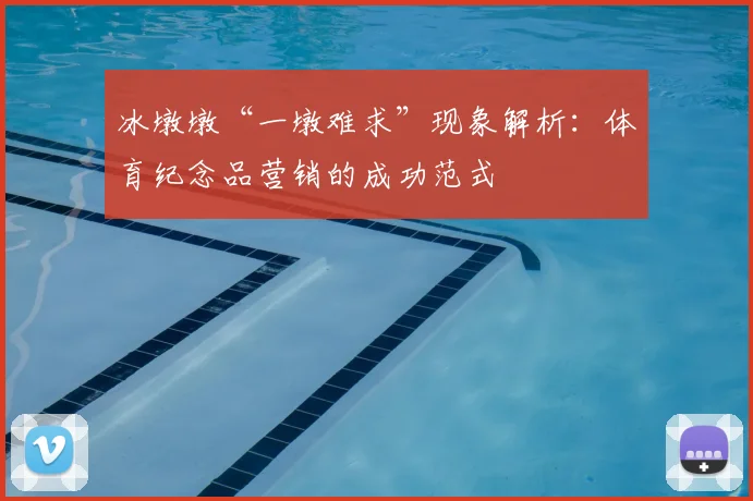 冰墩墩“一墩难求”现象解析：体育纪念品营销的成功范式