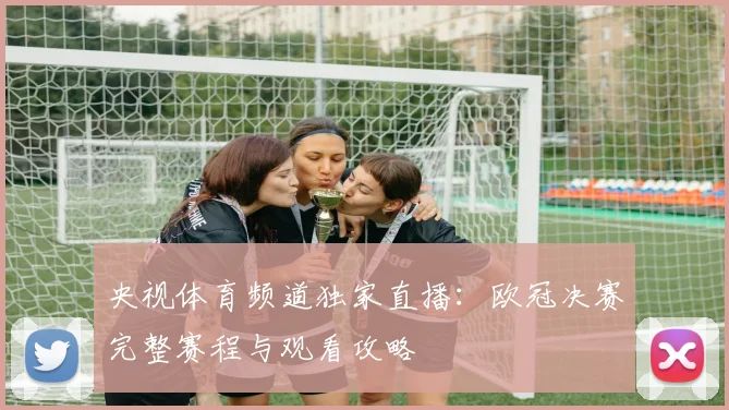 央视体育频道独家直播：欧冠决赛完整赛程与观看攻略