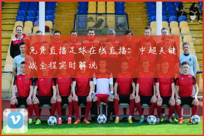免费直播足球在线直播：中超关键战全程实时解说
