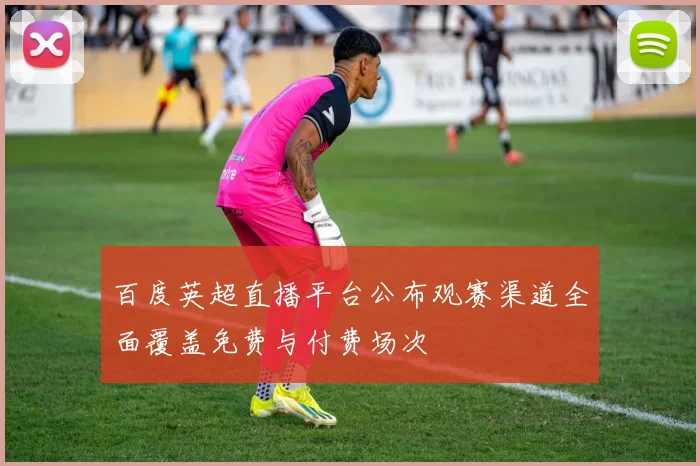 百度英超直播平台公布观赛渠道全面覆盖免费与付费场次