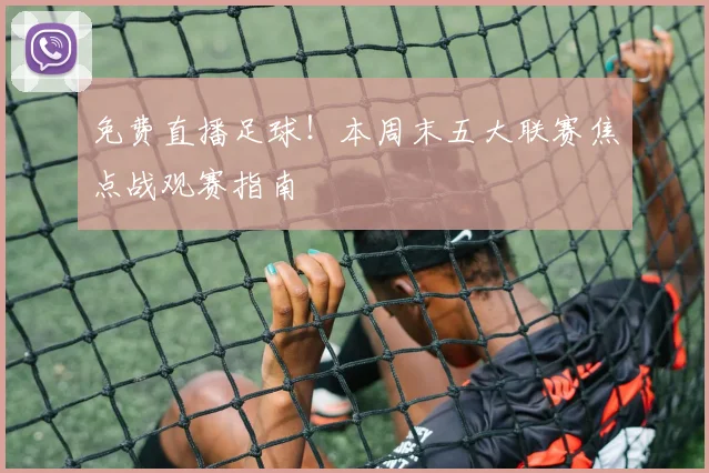 免费直播足球！本周末五大联赛焦点战观赛指南